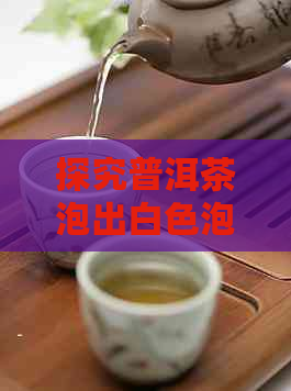 探究普洱茶泡出白色泡沫现象：原因、正常与否解析及处理方法