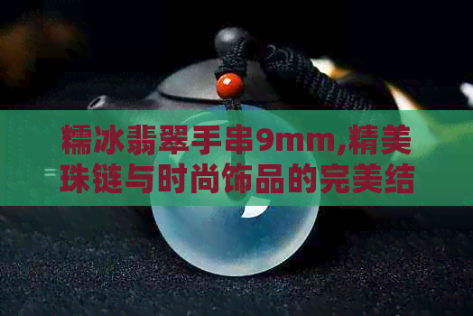 糯冰翡翠手串9mm,精美珠链与时尚饰品的完美结合