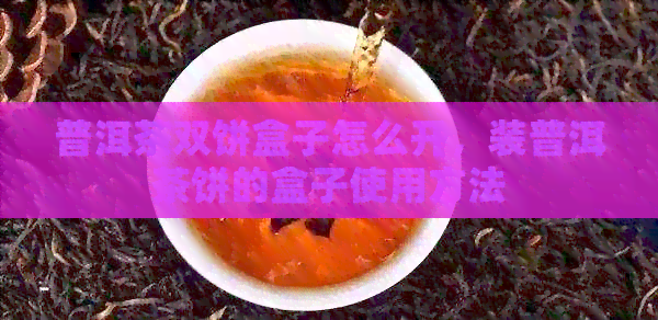 普洱茶双饼盒子怎么开，装普洱茶饼的盒子使用方法