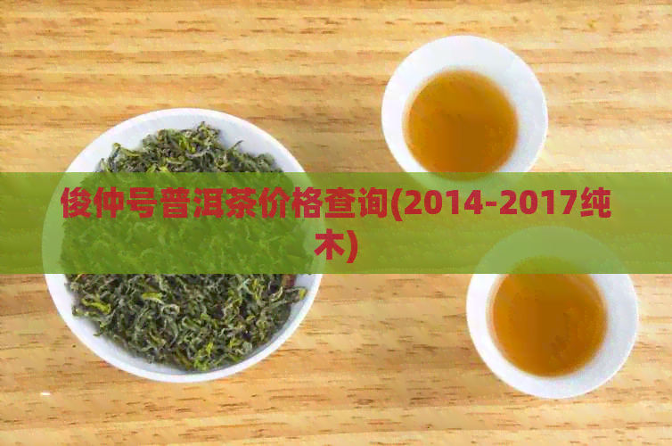 俊仲号普洱茶价格查询(2014-2017纯木)