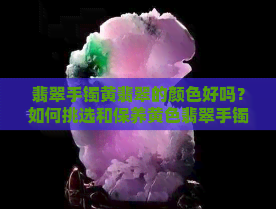 翡翠手镯黄翡翠的颜色好吗？如何挑选和保养黄色翡翠手镯？