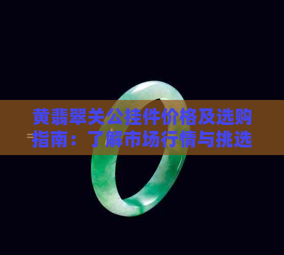 黄翡翠关公挂件价格及选购指南：了解市场行情与挑选技巧