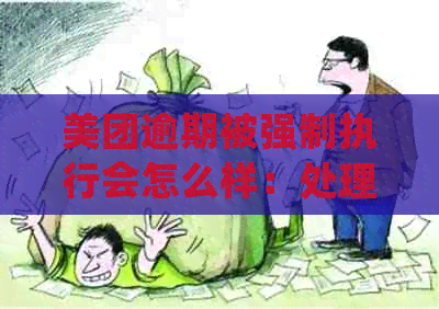 美团逾期被强制执行会怎么样：处理措及影响