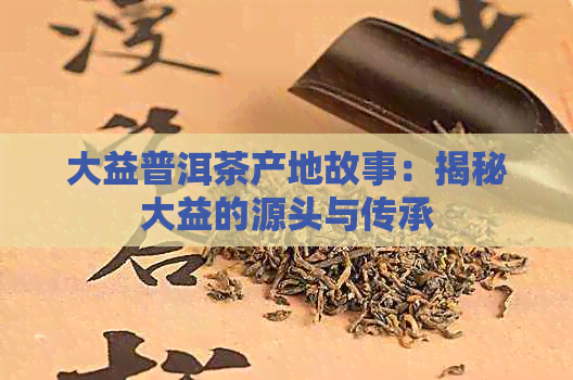 大益普洱茶产地故事：揭秘大益的源头与传承