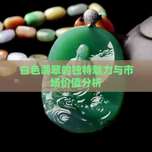 白色翡翠的独特魅力与市场价值分析