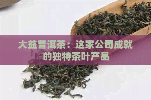 大益普洱茶：这家公司成就的独特茶叶产品