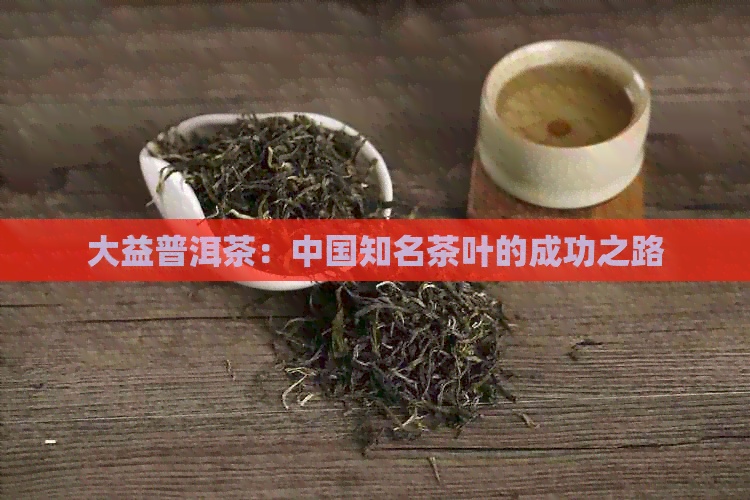 大益普洱茶：中国知名茶叶的成功之路