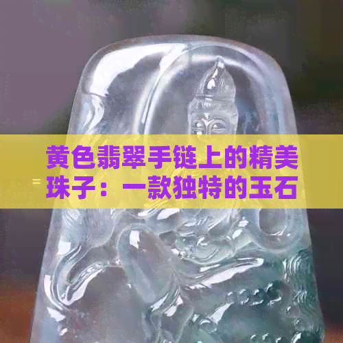 黄色翡翠手链上的精美珠子：一款独特的玉石饰品