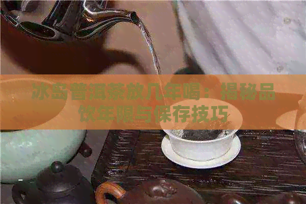 冰岛普洱茶放几年喝：揭秘品饮年限与保存技巧