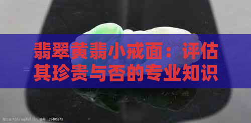 翡翠黄翡小戒面：评估其珍贵与否的专业知识指南