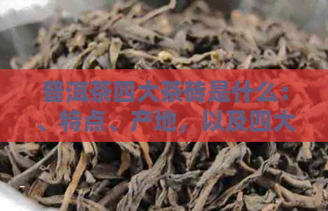 普洱茶四大茶砖是什么：、特点、产地，以及四大名茶的含义。