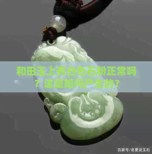 和田玉上有白色石粉正常吗？这是如何产生的？