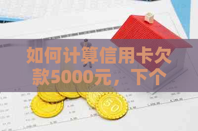 如何计算信用卡欠款5000元，下个月还款金额以及相关费用？