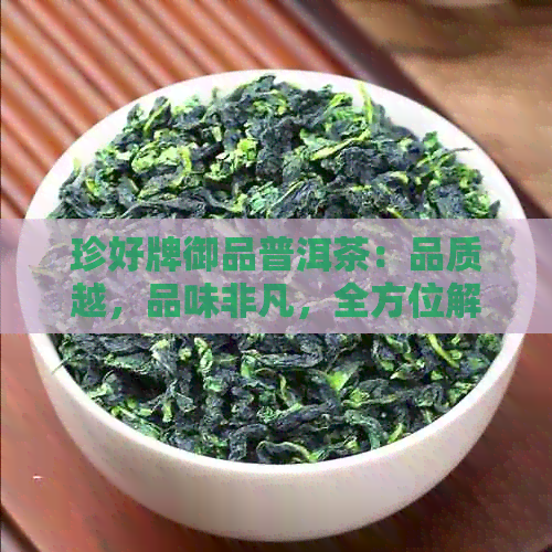 珍好牌御品普洱茶：品质越，品味非凡，全方位解析与选购指南