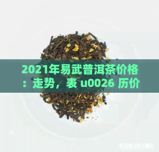 2021年易武普洱茶价格：走势，表 u0026 历价目一览