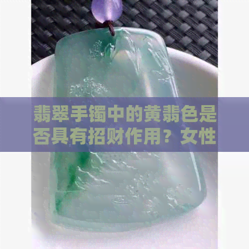 翡翠手镯中的黄翡色是否具有招财作用？女性如何选择戴黄翡的翡翠手镯？