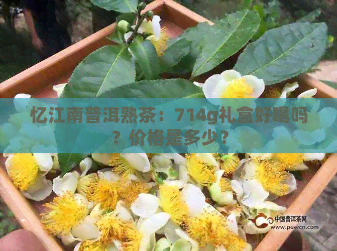 忆江南普洱熟茶：714g礼盒好喝吗？价格是多少？