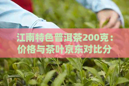 江南特色普洱茶200克：价格与茶叶京东对比分析