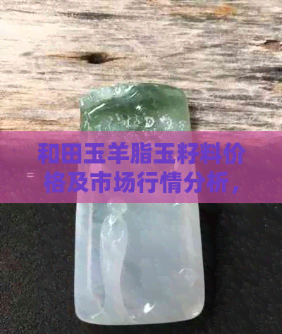 和田玉羊脂玉籽料价格及市场行情分析，每克多少钱？