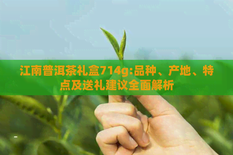 江南普洱茶礼盒714g:品种、产地、特点及送礼建议全面解析