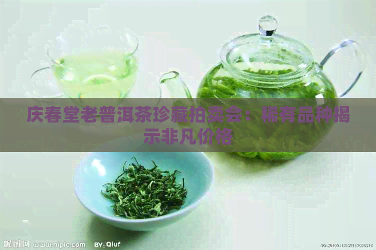 庆春堂老普洱茶珍藏拍卖会：稀有品种揭示非凡价格