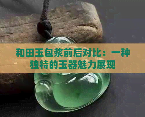 和田玉包浆前后对比：一种独特的玉器魅力展现