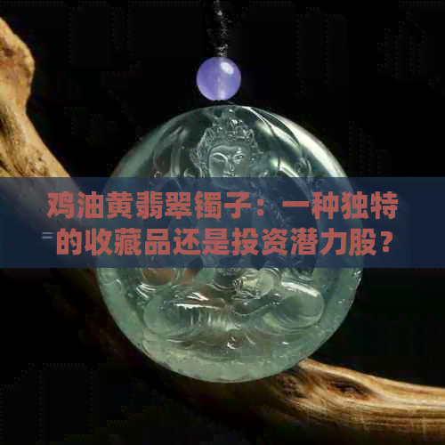 鸡油黄翡翠镯子：一种独特的收藏品还是投资潜力股？