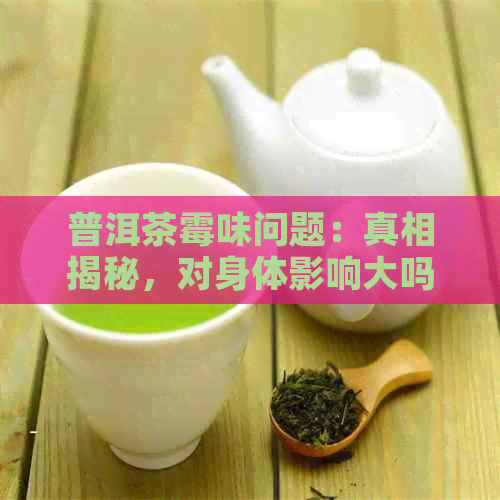 普洱茶霉味问题：真相揭秘，对身体影响大吗？