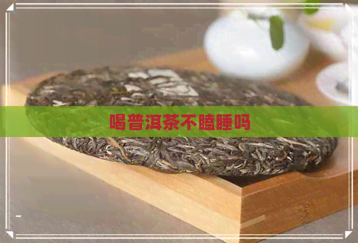 喝普洱茶不瞌睡吗