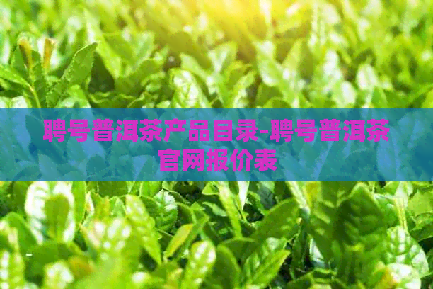 聘号普洱茶产品目录-聘号普洱茶官网报价表