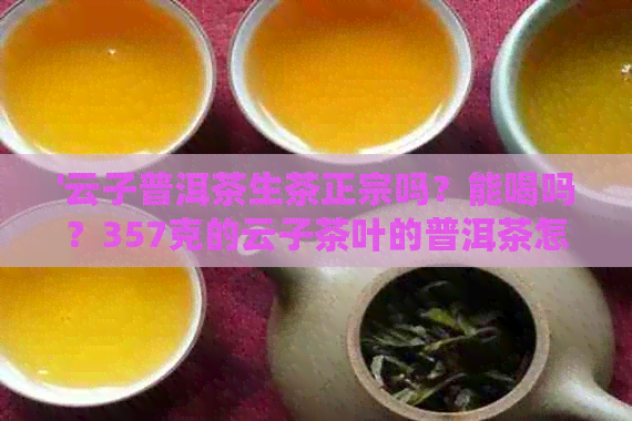 '云子普洱茶生茶正宗吗？能喝吗？357克的云子茶叶的普洱茶怎么样？'