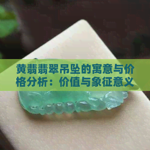 黄翡翡翠吊坠的寓意与价格分析：价值与象征意义探究