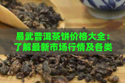 易武普洱茶饼价格大全：了解最新市场行情及各类产品的价格分析