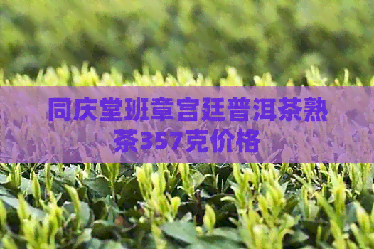 同庆堂班章宫廷普洱茶熟茶357克价格