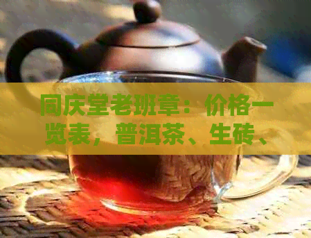 同庆堂老班章：价格一览表，普洱茶、生砖、土转应有尽有。