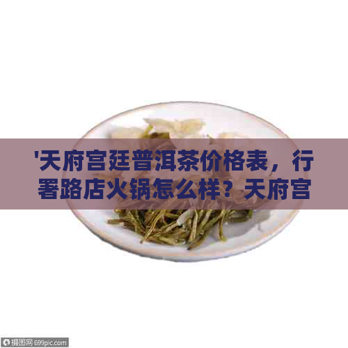 '天府宫廷普洱茶价格表，行署路店火锅怎么样？天府宫廷火锅优缺点解析'