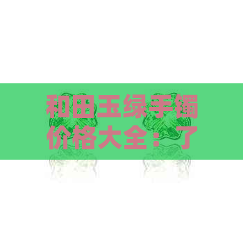 和田玉绿手镯价格大全：了解市场行情及选购指南，让你轻松成为专家