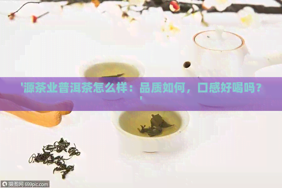 '源茶业普洱茶怎么样：品质如何，口感好喝吗？'