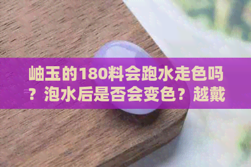 岫玉的180料会跑水走色吗？泡水后是否会变色？越戴越润吗？