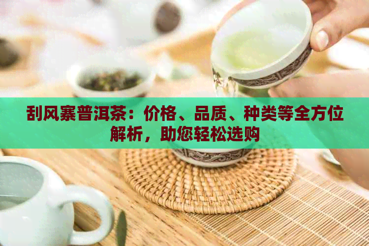 刮风寨普洱茶：价格、品质、种类等全方位解析，助您轻松选购