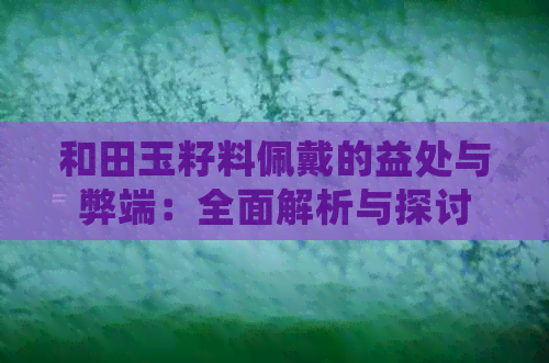 和田玉籽料佩戴的益处与弊端：全面解析与探讨