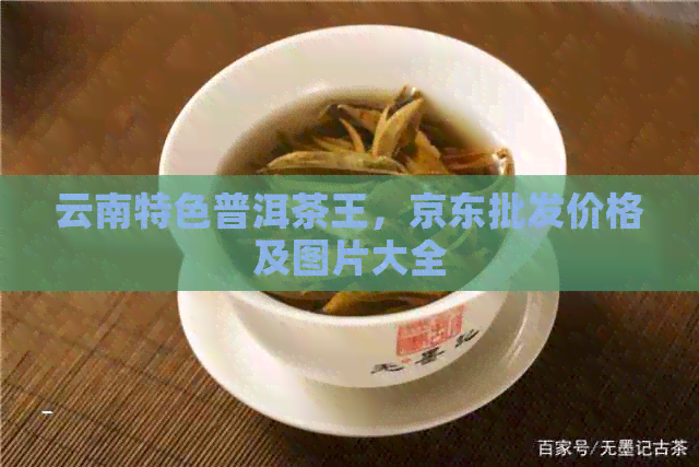 云南特色普洱茶王，京东批发价格及图片大全