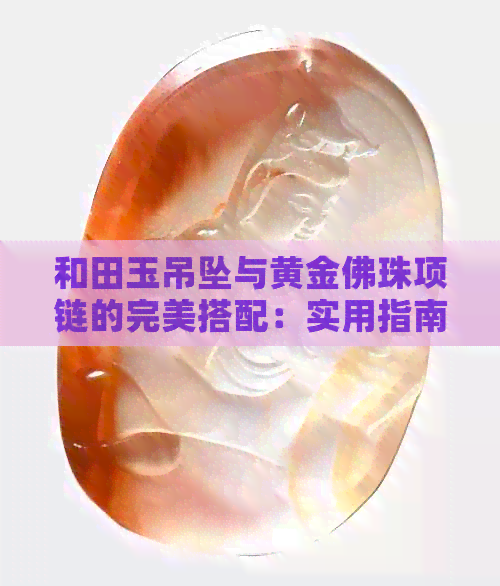 和田玉吊坠与黄金佛珠项链的完美搭配：实用指南