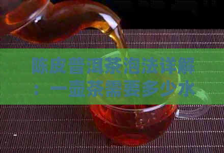 陈皮普洱茶泡法详解：一壶茶需要多少水？如何正确冲泡以获得口感？