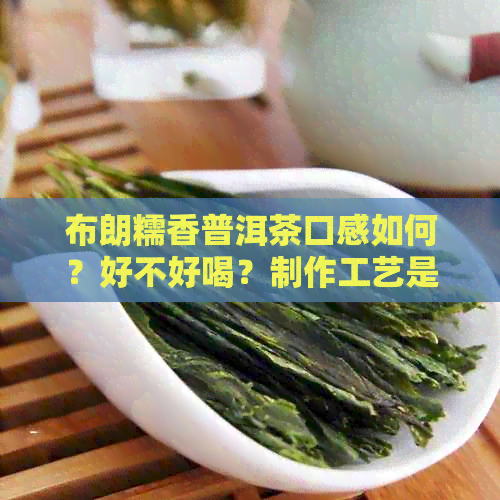 布朗糯香普洱茶口感如何？好不好喝？制作工艺是什么？