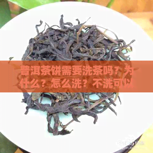 普洱茶饼需要洗茶吗？为什么？怎么洗？不洗可以吗？要弄碎泡吗？需要晒吗？