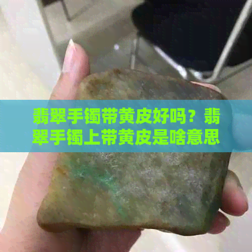 翡翠手镯带黄皮好吗？翡翠手镯上带黄皮是啥意思？翡翠手镯黄皮是杂质吗？