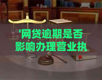 '网贷逾期是否影响办理营业执照？解决方法和注意事项'