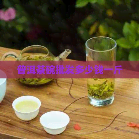 普洱茶碗批发多少钱一斤