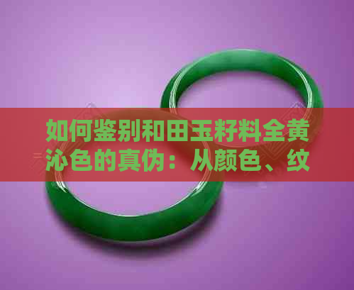 如何鉴别和田玉籽料全黄沁色的真伪：从颜色、纹理、质地等多角度进行分析